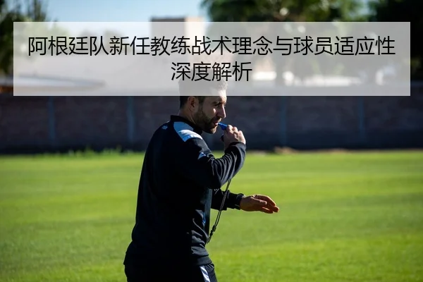 阿根廷队新任教练战术理念与球员适应性深度解析